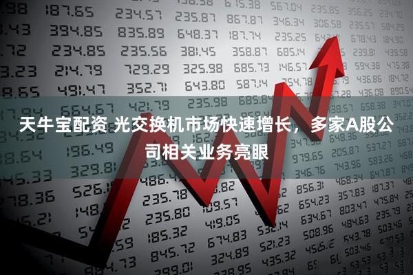 天牛宝配资 光交换机市场快速增长，多家A股公司相关业务亮眼