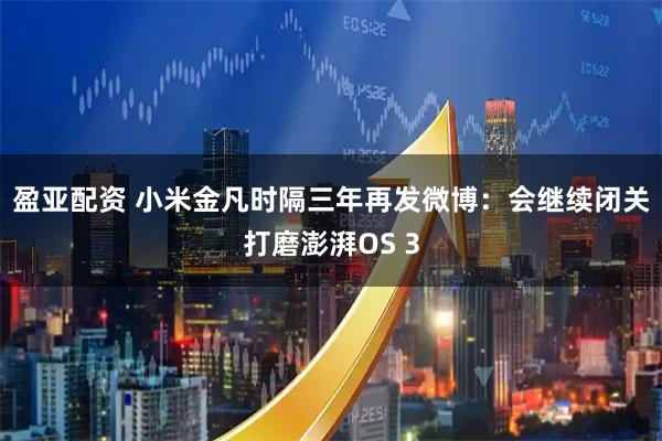 盈亚配资 小米金凡时隔三年再发微博：会继续闭关打磨澎湃OS 3