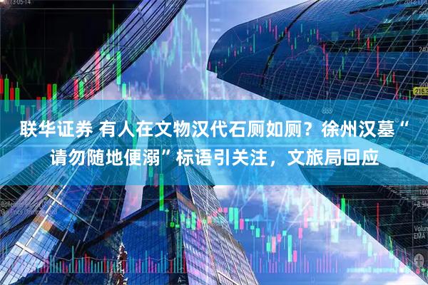联华证券 有人在文物汉代石厕如厕？徐州汉墓“请勿随地便溺”标语引关注，文旅局回应