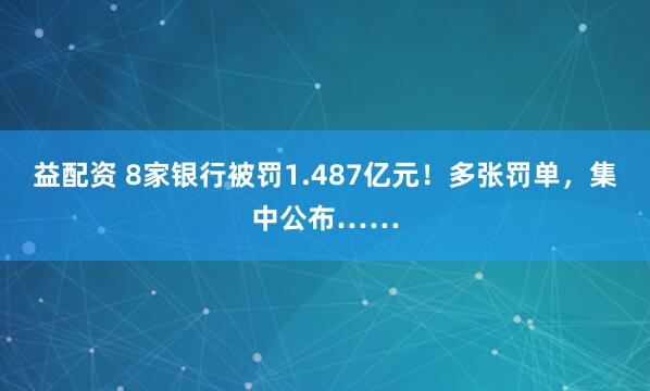 益配资 8家银行被罚1.487亿元！多张罚单，集中公布……