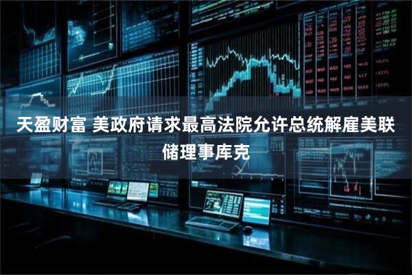 天盈财富 美政府请求最高法院允许总统解雇美联储理事库克