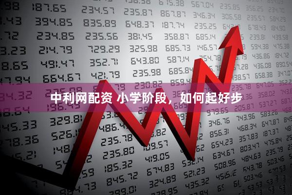 中利网配资 小学阶段，如何起好步