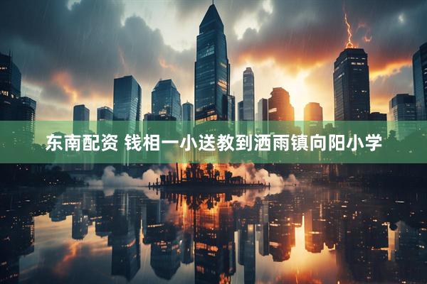 东南配资 钱相一小送教到洒雨镇向阳小学