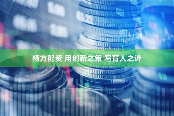 杨方配资 用创新之策 写育人之诗