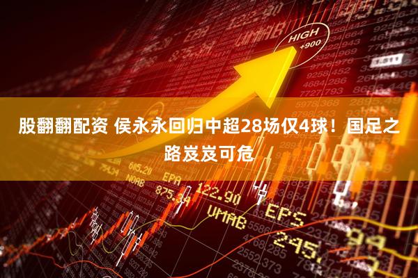 股翻翻配资 侯永永回归中超28场仅4球！国足之路岌岌可危