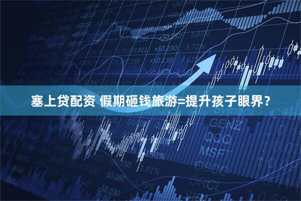 塞上贷配资 假期砸钱旅游=提升孩子眼界？