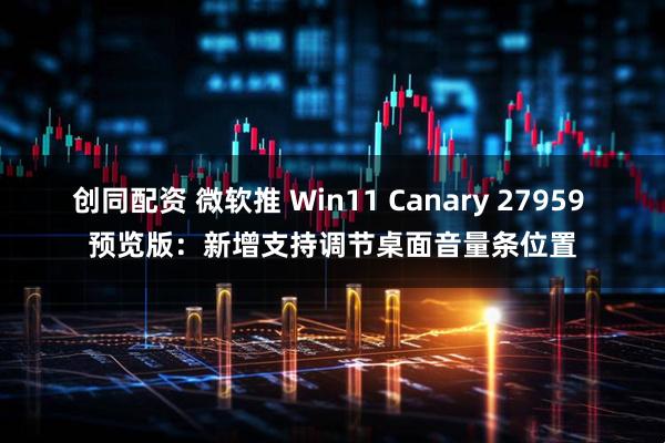 创同配资 微软推 Win11 Canary 27959 预览版：新增支持调节桌面音量条位置