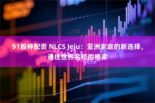 91股神配资 NLCS Jeju：亚洲家庭的新选择，通往世界名校的桥梁
