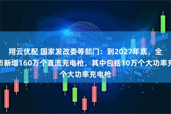 翔云优配 国家发改委等部门：到2027年底，全国城市新增160万个直流充电枪，其中包括10万个大功率充电枪