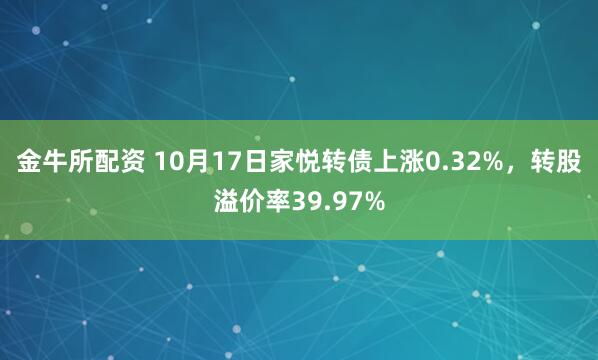 金牛所配资 10月17日家悦转债上涨0.32%，转股溢价率39.97%