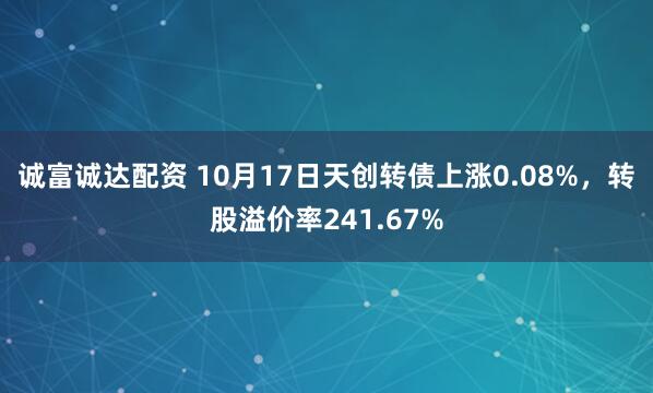 诚富诚达配资 10月17日天创转债上涨0.08%，转股溢价率241.67%
