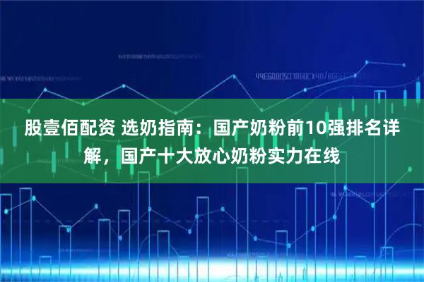 股壹佰配资 选奶指南：国产奶粉前10强排名详解，国产十大放心奶粉实力在线