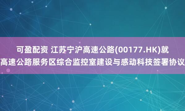 可盈配资 江苏宁沪高速公路(00177.HK)就高速公路服务区综合监控室建设与感动科技签署协议