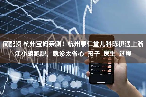 简配资 杭州宝妈亲测！杭州泰仁堂儿科陈祺遇上浙江小胡跑腿，就诊太省心_孩子_医生_过程