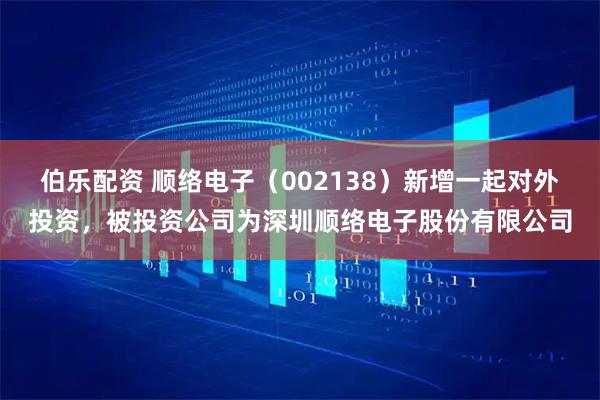 伯乐配资 顺络电子（002138）新增一起对外投资，被投资公司为深圳顺络电子股份有限公司
