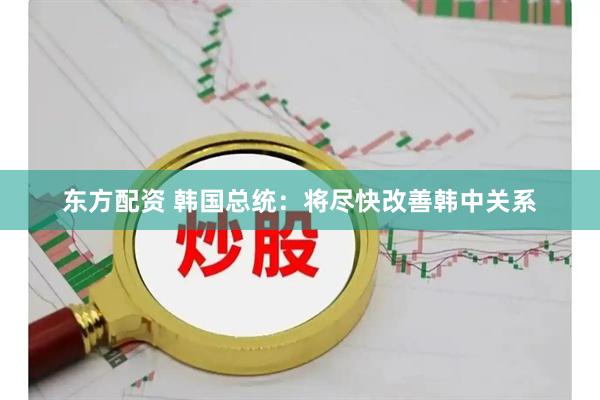 东方配资 韩国总统：将尽快改善韩中关系
