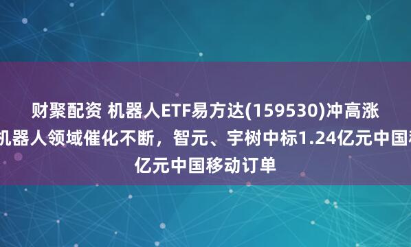 财聚配资 机器人ETF易方达(159530)冲高涨近3%，机器人领域催化不断，智元、宇树中标1.24亿元中国移动订单