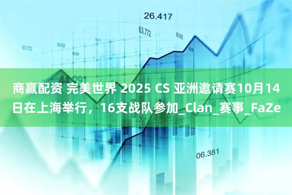 商赢配资 完美世界 2025 CS 亚洲邀请赛10月14日在上海举行，16支战队参加_Clan_赛事_FaZe