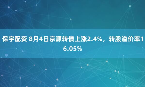 保宇配资 8月4日京源转债上涨2.4%，转股溢价率16.05%