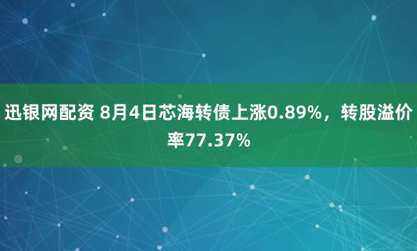 迅银网配资 8月4日芯海转债上涨0.89%，转股溢价率77.37%