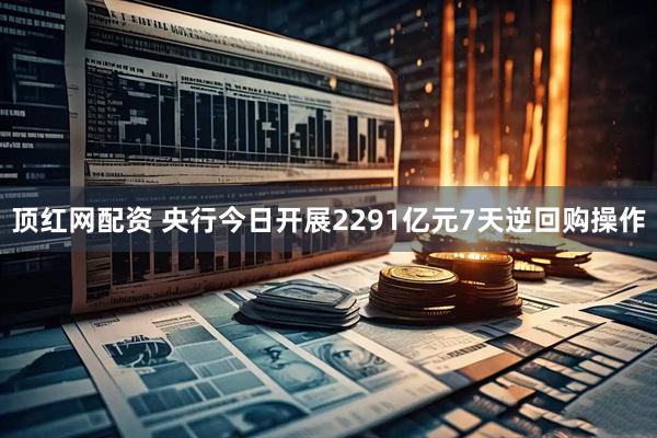 顶红网配资 央行今日开展2291亿元7天逆回购操作