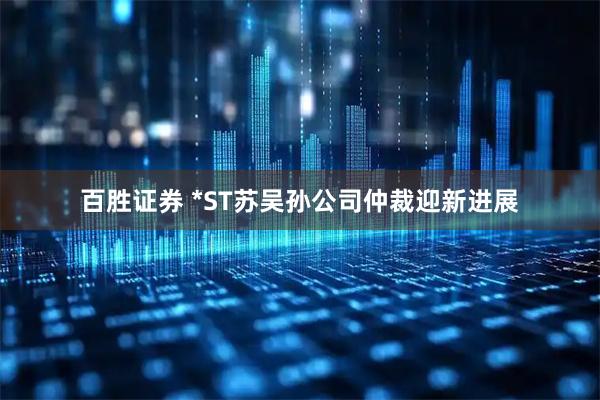 百胜证券 *ST苏吴孙公司仲裁迎新进展