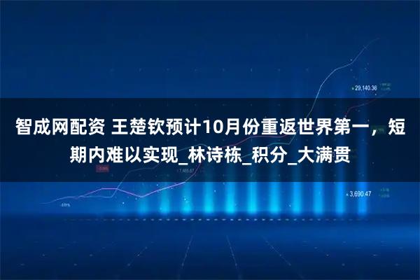 智成网配资 王楚钦预计10月份重返世界第一，短期内难以实现_林诗栋_积分_大满贯