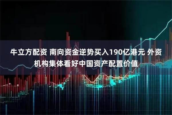 牛立方配资 南向资金逆势买入190亿港元 外资机构集体看好中国资产配置价值
