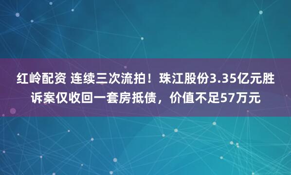 红岭配资 连续三次流拍！珠江股份3.35亿元胜诉案仅收回一套房抵债，价值不足57万元