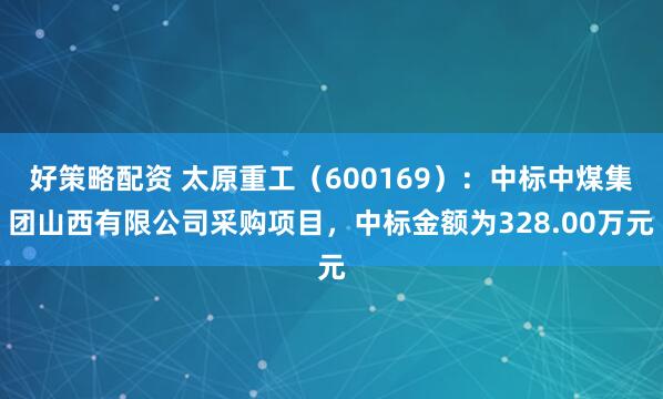 好策略配资 太原重工（600169）：中标中煤集团山西有限公司采购项目，中标金额为328.00万元